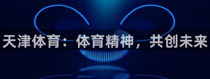 JJB竞技宝官网下载招商电话号码：天津体育：体育精神，共创未