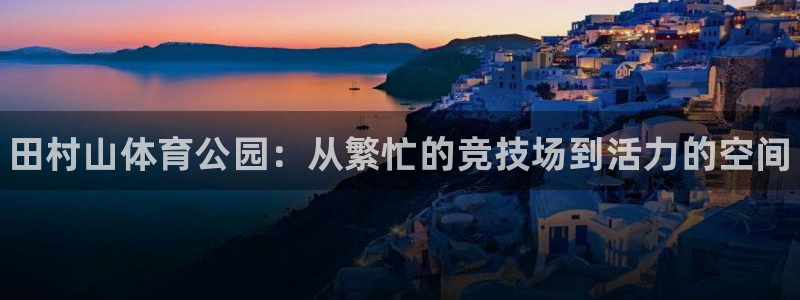 JJB竞技宝官网下载平台是正规平台吗知乎：田村山体育公园：从