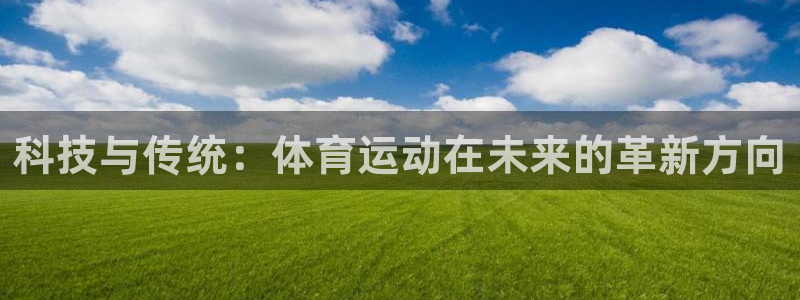 海南JJB竞技宝官网下载：科技与传统：体育运动在未来的革新方