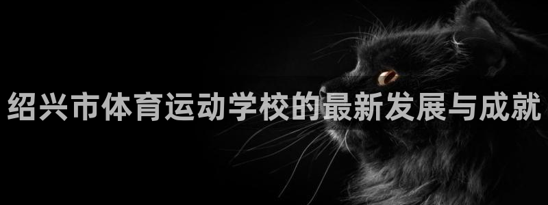 JJB竞技宝官网下载平台是正规平台吗安全吗：绍兴市体