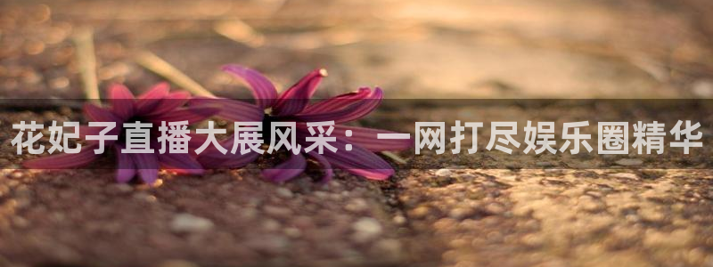 极速直播nba体育直播下载：花妃子直播大展风采：一网打尽娱乐圈精华