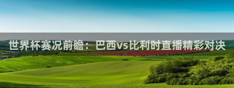 nba直播极速体育直播免费：世界杯赛况前瞻：巴西vs比利时直播精彩对决