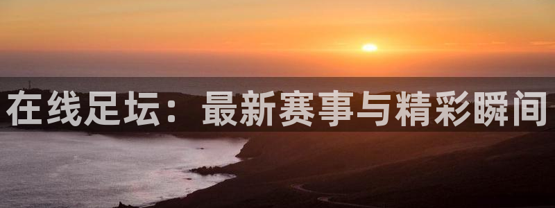 nba直播 极速：在线足坛：最新赛事与精彩瞬间
