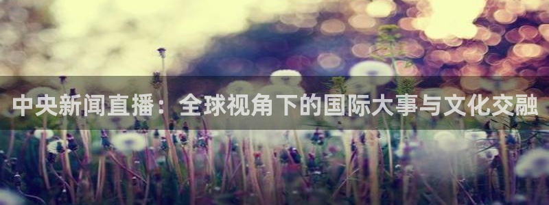 极速体育手机直播吧：中央新闻直播：全球视角下的国际大事与文化交融