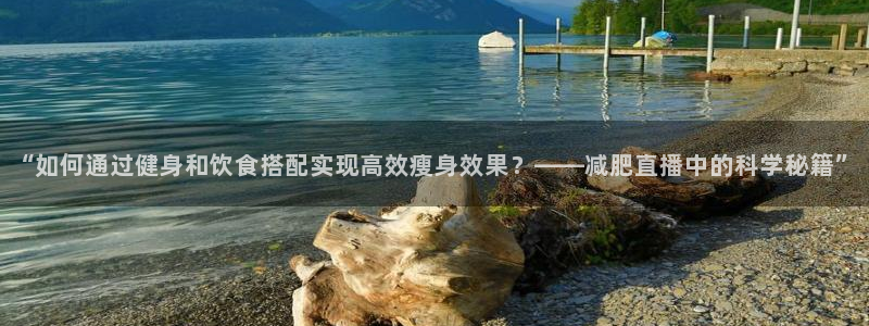 极速体育直播极速体育直播：“如何通过健身和饮食搭配实现高效瘦身效果？——减肥直播中的科学秘籍”